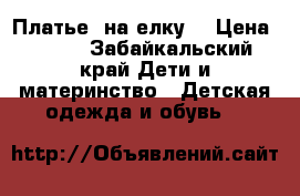 Платье  на елку  › Цена ­ 800 - Забайкальский край Дети и материнство » Детская одежда и обувь   